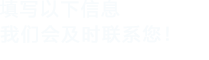 填寫以下信息，我們會及時(shí)聯(lián)系您！